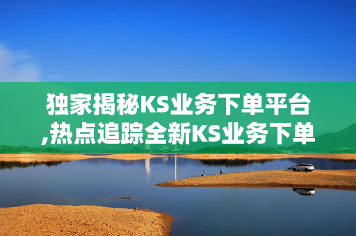 独家揭秘KS业务下单平台,热点追踪全新KS业务下单平台上线，让购物体验更便捷无忧！-第1张图片-孟州市鸿昌木材加工厂